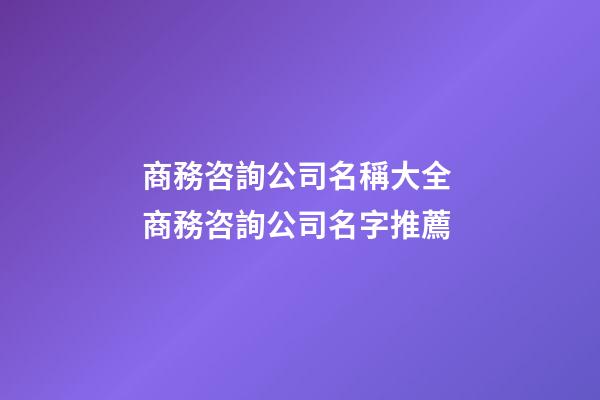 商務咨詢公司名稱大全 商務咨詢公司名字推薦-第1張-公司起名-玄機派